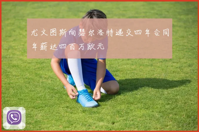 尤文图斯向瑟尔洛特递交四年合同年薪达四百万欧元