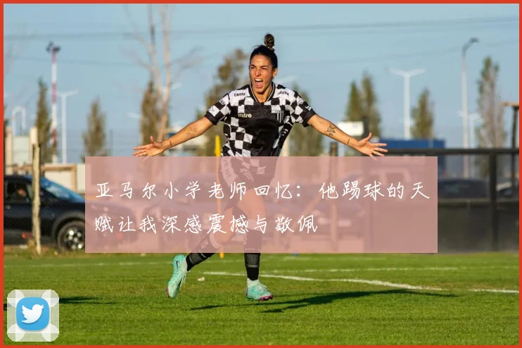 亚马尔小学老师回忆：他踢球的天赋让我深感震撼与敬佩