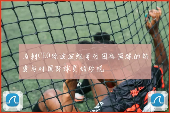 马刺CEO称波波维奇对国际篮球的热爱与对国际球员的珍视