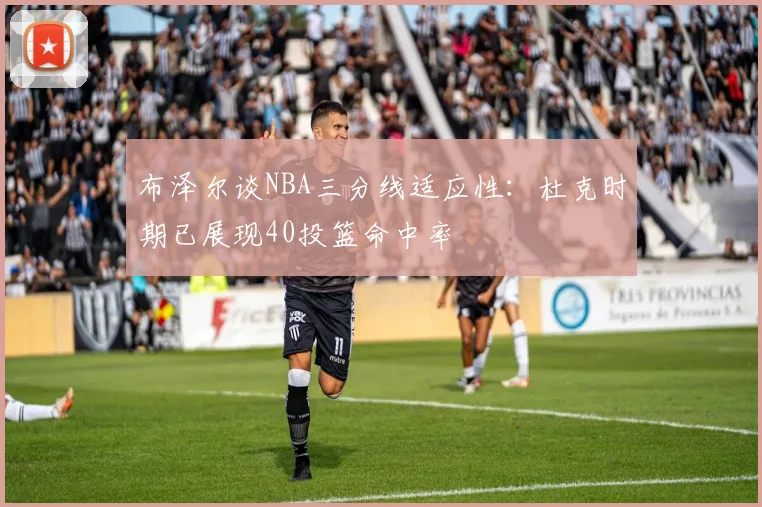 布泽尔谈NBA三分线适应性：杜克时期已展现40投篮命中率