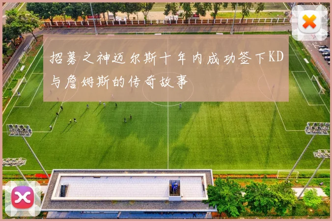 招募之神迈尔斯十年内成功签下KD与詹姆斯的传奇故事
