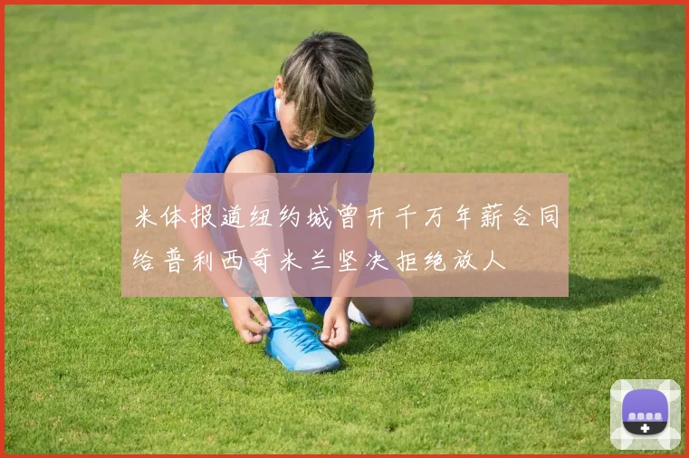 米体报道纽约城曾开千万年薪合同给普利西奇米兰坚决拒绝放人