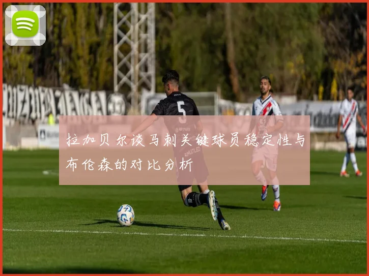 拉加贝尔谈马刺关键球员稳定性与布伦森的对比分析